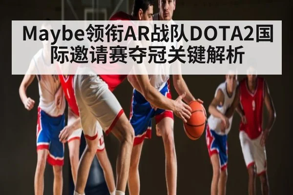 Maybe领衔AR战队DOTA2国际邀请赛夺冠关键解析